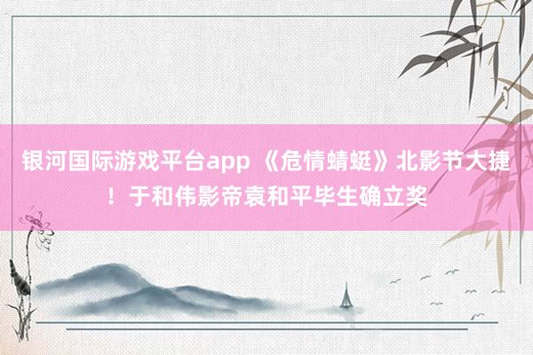 银河国际游戏平台app 《危情蜻蜓》北影节大捷！于和伟影帝袁和平毕生确立奖