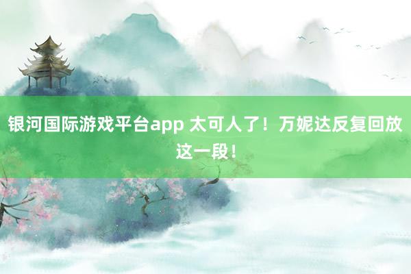 银河国际游戏平台app 太可人了！万妮达反复回放这一段！