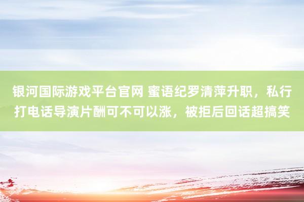 银河国际游戏平台官网 蜜语纪罗清萍升职，私行打电话导演片酬可不可以涨，被拒后回话超搞笑