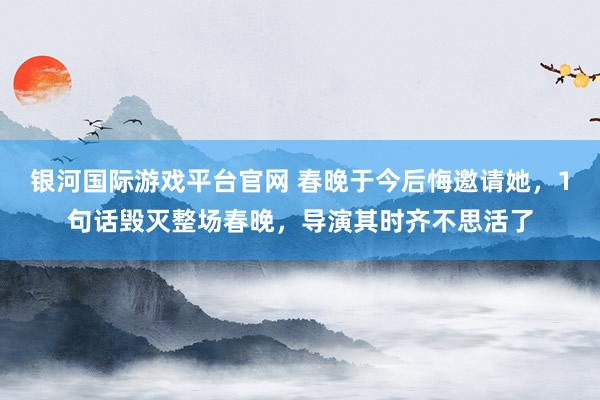 银河国际游戏平台官网 春晚于今后悔邀请她，1句话毁灭整场春晚，导演其时齐不思活了