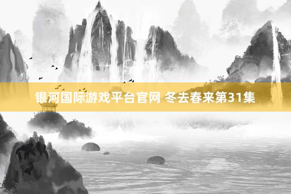 银河国际游戏平台官网 冬去春来第31集