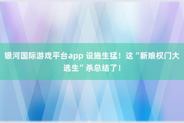 银河国际游戏平台app 设施生猛！这“新娘权门大逃生”杀总结了！