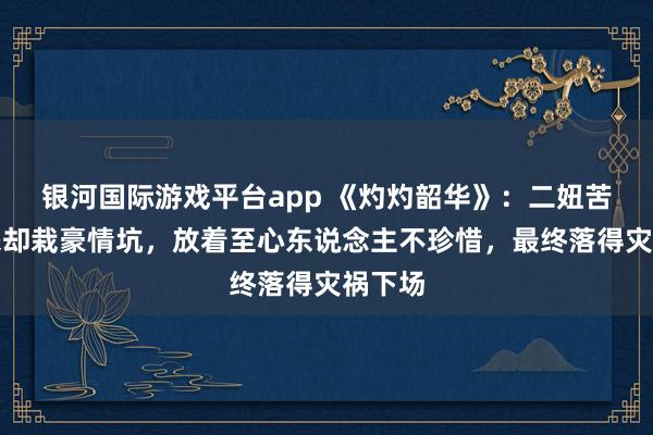 银河国际游戏平台app 《灼灼韶华》：二妞苦尽甘来却栽豪情坑，放着至心东说念主不珍惜，最终落得灾祸下场