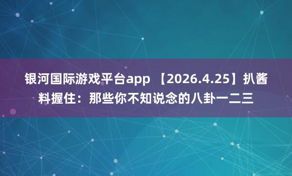 银河国际游戏平台app 【2026.4.25】扒酱料握住：那些你不知说念的八卦一二三