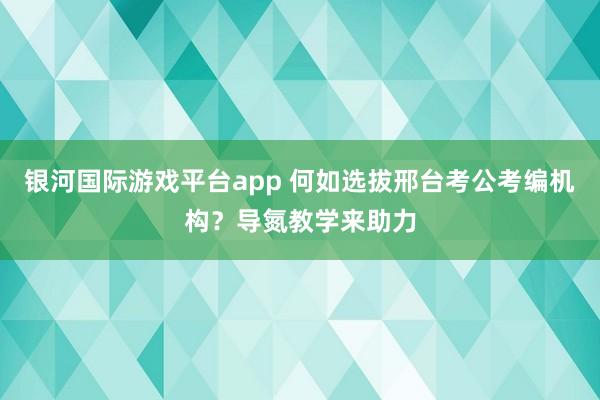 银河国际游戏平台app 何如选拔邢台考公考编机构？导氮教学来助力