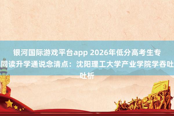 银河国际游戏平台app 2026年低分高考生专本同读升学通说念清点：沈阳理工大学产业学院学吞吐析