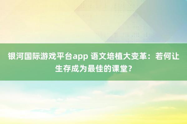 银河国际游戏平台app 语文培植大变革：若何让生存成为最佳的课堂？