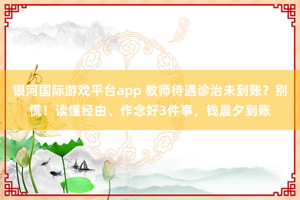 银河国际游戏平台app 教师待遇诊治未到账？别慌！读懂经由、作念好3件事，钱晨夕到账
