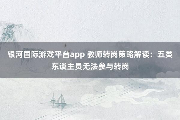 银河国际游戏平台app 教师转岗策略解读：五类东谈主员无法参与转岗