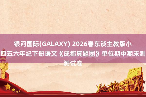 银河国际(GALAXY) 2026春东谈主教版小学三四五六年纪下册语文《成都真题圈》单位期中期末测试卷