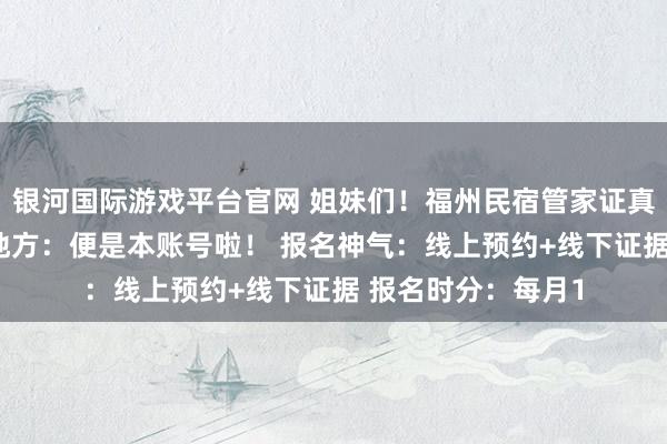 银河国际游戏平台官网 姐妹们！福州民宿管家证真是不难考！ 报名地方：便是本账号啦！ 报名神气：线上预约+线下证据 报名时分：每月1