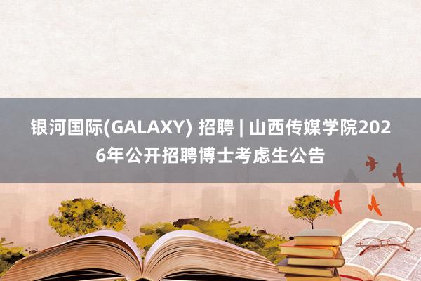 银河国际(GALAXY) 招聘 | 山西传媒学院2026年公开招聘博士考虑生公告