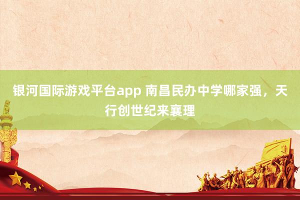 银河国际游戏平台app 南昌民办中学哪家强，天行创世纪来襄理