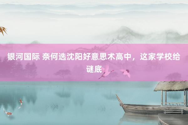 银河国际 奈何选沈阳好意思术高中，这家学校给谜底