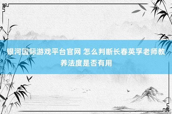 银河国际游戏平台官网 怎么判断长春英孚老师教养法度是否有用