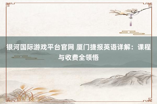 银河国际游戏平台官网 厦门捷报英语详解：课程与收费全领悟