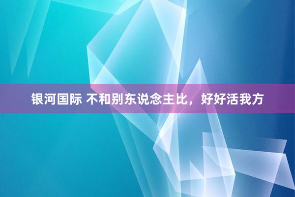 银河国际 不和别东说念主比，好好活我方