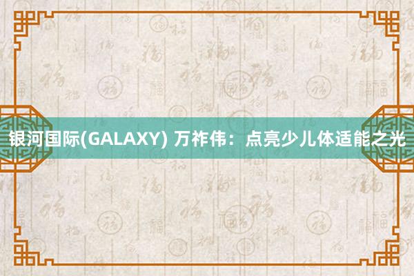 银河国际(GALAXY) 万祚伟：点亮少儿体适能之光