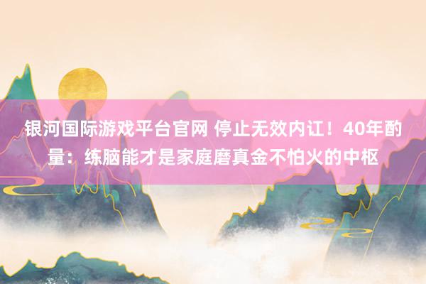 银河国际游戏平台官网 停止无效内讧！40年酌量：练脑能才是家庭磨真金不怕火的中枢