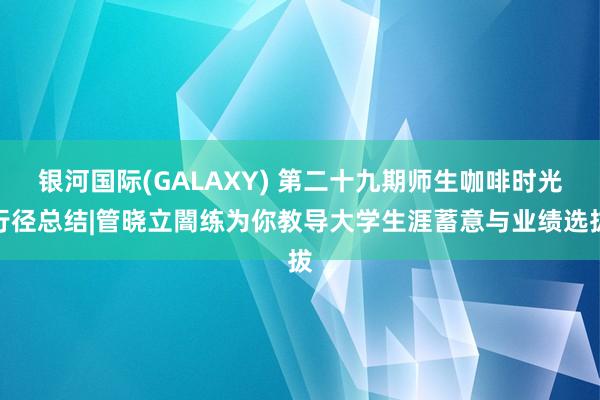 银河国际(GALAXY) 第二十九期师生咖啡时光行径总结|管晓立闇练为你教导大学生涯蓄意与业绩选拔