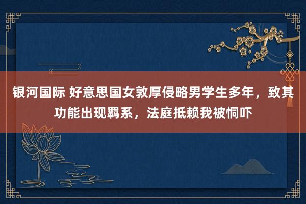 银河国际 好意思国女敦厚侵略男学生多年，致其功能出现羁系，法庭抵赖我被恫吓