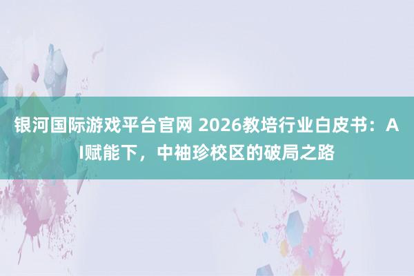 银河国际游戏平台官网 2026教培行业白皮书：AI赋能下，中袖珍校区的破局之路