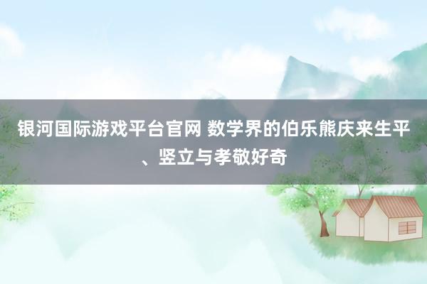 银河国际游戏平台官网 数学界的伯乐熊庆来生平、竖立与孝敬好奇