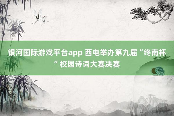 银河国际游戏平台app 西电举办第九届“终南杯”校园诗词大赛决赛