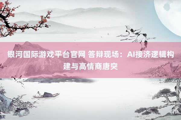 银河国际游戏平台官网 答辩现场：AI接济逻辑构建与高情商唐突