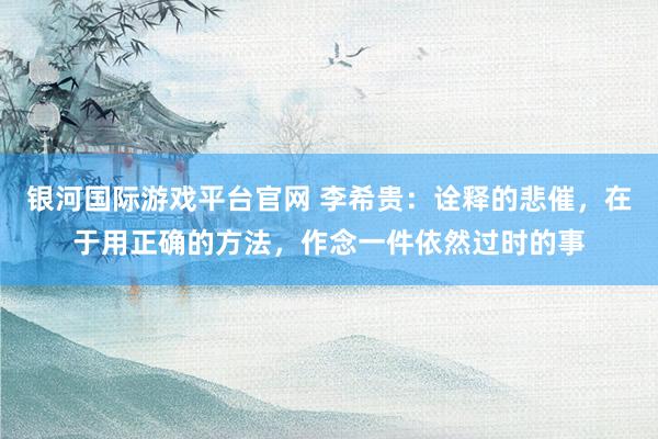 银河国际游戏平台官网 李希贵：诠释的悲催，在于用正确的方法，作念一件依然过时的事