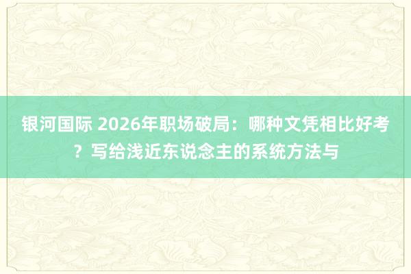 银河国际 2026年职场破局：哪种文凭相比好考？写给浅近东说念主的系统方法与