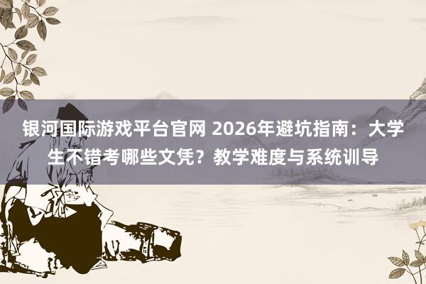 银河国际游戏平台官网 2026年避坑指南：大学生不错考哪些文凭？教学难度与系统训导