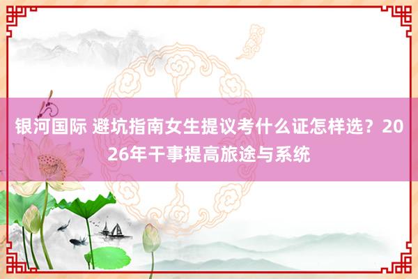 银河国际 避坑指南女生提议考什么证怎样选？2026年干事提高旅途与系统