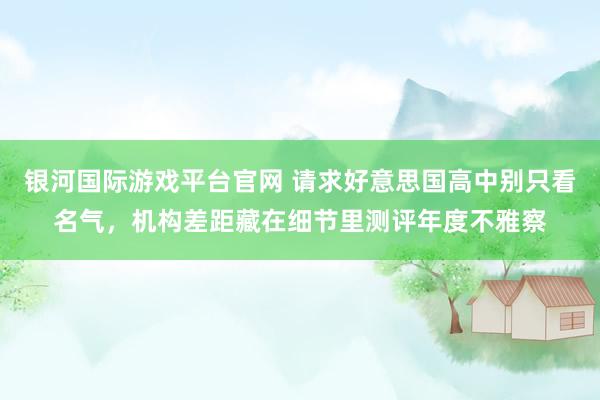 银河国际游戏平台官网 请求好意思国高中别只看名气，机构差距藏在细节里测评年度不雅察