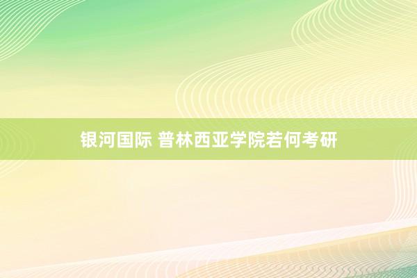 银河国际 普林西亚学院若何考研