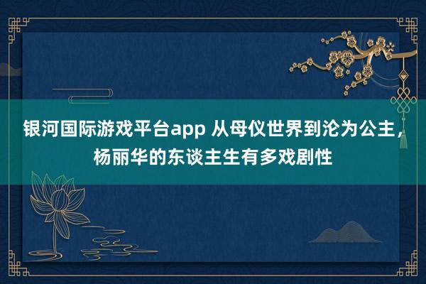 银河国际游戏平台app 从母仪世界到沦为公主，杨丽华的东谈主生有多戏剧性