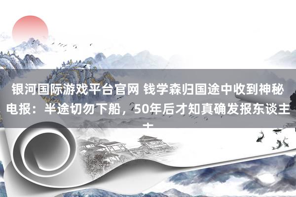 银河国际游戏平台官网 钱学森归国途中收到神秘电报：半途切勿下船，50年后才知真确发报东谈主