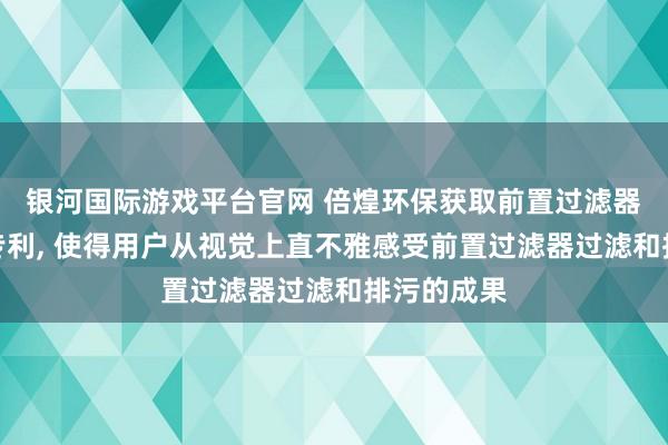 银河国际游戏平台官网 倍煌环保获取前置过滤器演示装配专利, 使得用户从视觉上直不雅感受前置过滤器过滤和排污的成果