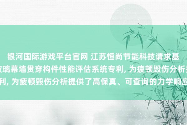银河国际游戏平台官网 江苏恒尚节能科技请求基于数据分析的单位式玻璃幕墙贯穿构件性能评估系统专利, 为疲顿毁伤分析提供了高保真、可查询的力学响应基准