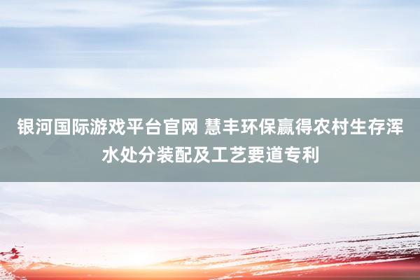 银河国际游戏平台官网 慧丰环保赢得农村生存浑水处分装配及工艺要道专利