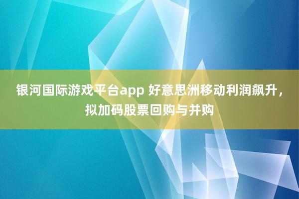 银河国际游戏平台app 好意思洲移动利润飙升，拟加码股票回购与并购