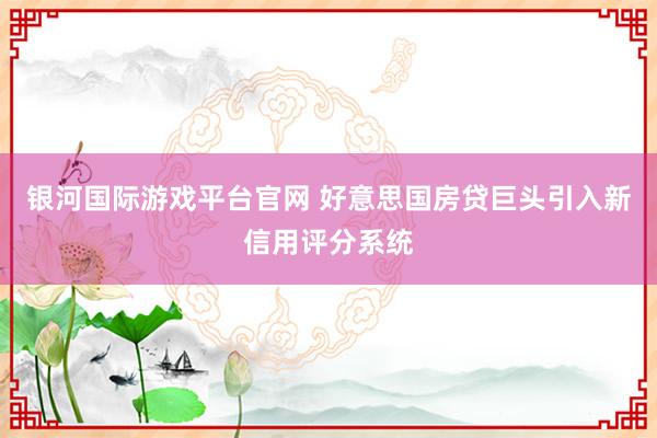 银河国际游戏平台官网 好意思国房贷巨头引入新信用评分系统