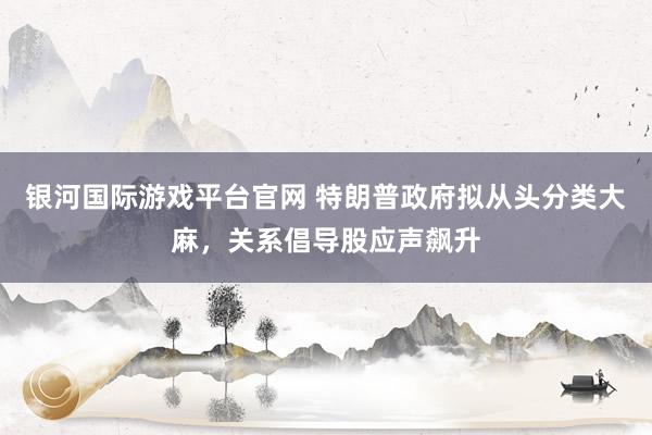 银河国际游戏平台官网 特朗普政府拟从头分类大麻，关系倡导股应声飙升