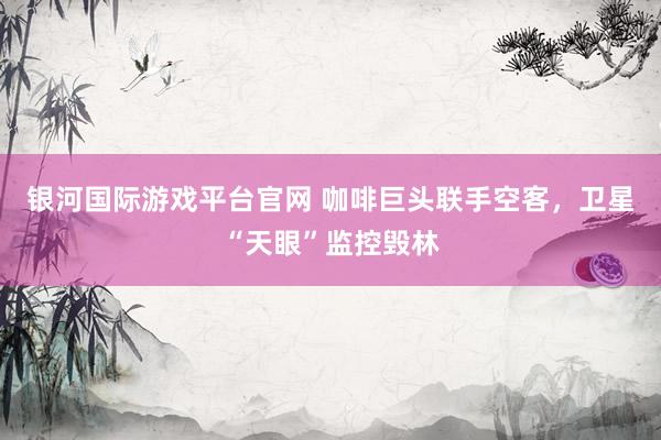 银河国际游戏平台官网 咖啡巨头联手空客，卫星“天眼”监控毁林