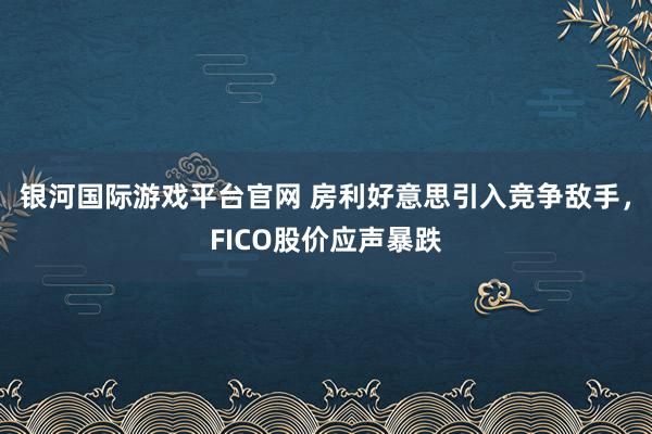 银河国际游戏平台官网 房利好意思引入竞争敌手，FICO股价应声暴跌