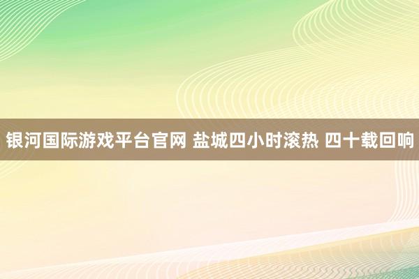 银河国际游戏平台官网 盐城四小时滚热 四十载回响