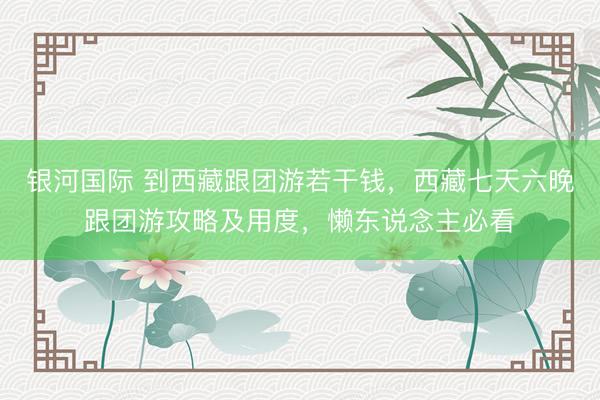 银河国际 到西藏跟团游若干钱，西藏七天六晚跟团游攻略及用度，懒东说念主必看