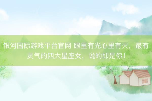 银河国际游戏平台官网 眼里有光心里有火，最有灵气的四大星座女，说的即是你！