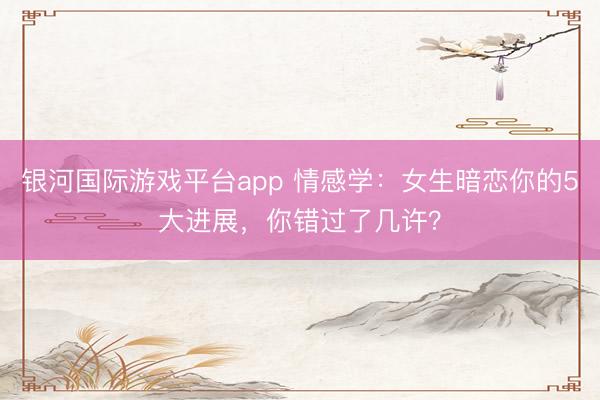 银河国际游戏平台app 情感学：女生暗恋你的5大进展，你错过了几许？