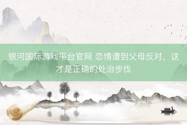 银河国际游戏平台官网 恋情遭到父母反对，这才是正确的处治步伐